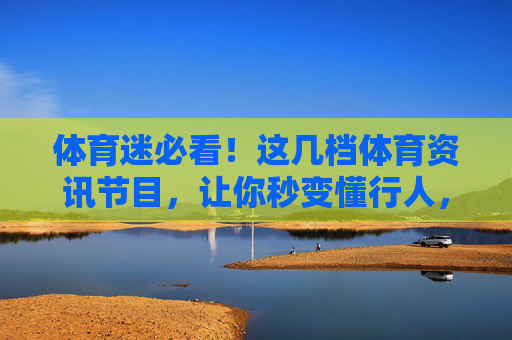 体育迷必看!这几档体育资讯节目,让你秒变懂行人,体育迷必备,这几档资讯节目助你秒变懂行人 体育迷必看!这几档体育资讯节目,让你秒变懂行人,体育迷必备,这几档资讯节目助你秒变懂行人