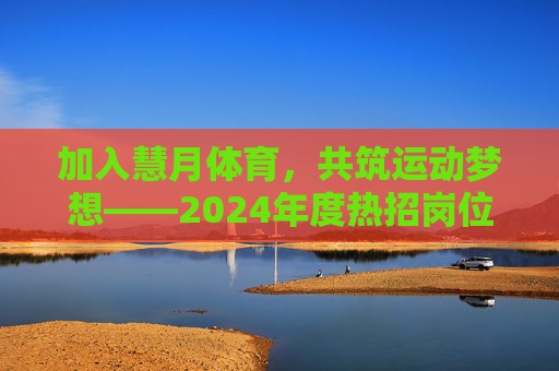 加入慧月体育,共筑运动梦想——2024年度热招岗位启幕!慧月体育2024热招启幕,共筑运动梦想 加入慧月体育,共筑运动梦想——2024年度热招岗位启幕!慧月体育2024热招启幕,共筑运动梦想