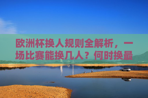 欧洲杯换人规则全解析,一场比赛能换几人?何时换最合适?欧洲杯换人规则全解析,一场比赛几人换?何时换最合适? 欧洲杯换人规则全解析,一场比赛能换几人?何时换最合适?欧洲杯换人规则全解析,一场比赛几人换?何时换最合适?