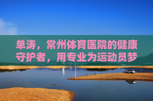 单涛,常州体育医院的健康守护者,用专业为运动员梦想护航,单涛,常州体育医院的健康守护者,专业护航运动员梦想 单涛,常州体育医院的健康守护者,用专业为运动员梦想护航,单涛,常州体育医院的健康守护者,专业护航运动员梦想