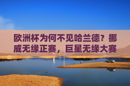 欧洲杯为何不见哈兰德?挪威无缘正赛,巨星无缘大赛舞台,挪威无缘正赛,哈兰德缺席欧洲杯 欧洲杯为何不见哈兰德?挪威无缘正赛,巨星无缘大赛舞台,挪威无缘正赛,哈兰德缺席欧洲杯