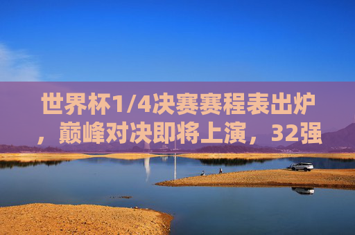 世界杯1/4决赛赛程表出炉,巅峰对决即将上演,32强争锋进入白热化阶段,世界杯1/4决赛赛程出炉,巅峰对决,32强争锋白热化 世界杯1/4决赛赛程表出炉,巅峰对决即将上演,32强争锋进入白热化阶段,世界杯1/4决赛赛程出炉,巅峰对决,32强争锋白热化