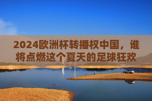 2024欧洲杯转播权中国,谁将点燃这个夏天的足球狂欢?2024欧洲杯转播权中国,谁将点燃夏日足球狂欢? 2024欧洲杯转播权中国,谁将点燃这个夏天的足球狂欢?2024欧洲杯转播权中国,谁将点燃夏日足球狂欢?