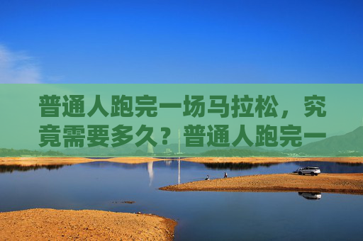 普通人跑完一场马拉松,究竟需要多久?普通人跑完一场马拉松究竟需要多久? 普通人跑完一场马拉松,究竟需要多久?普通人跑完一场马拉松究竟需要多久?