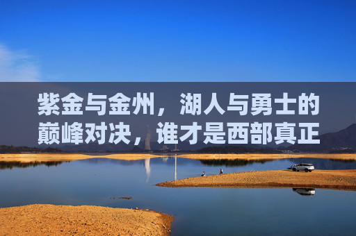 紫金与金州,湖人与勇士的巅峰对决,谁才是西部真正的王?紫金金州巅峰对决,谁为西部真王? 紫金与金州,湖人与勇士的巅峰对决,谁才是西部真正的王?紫金金州巅峰对决,谁为西部真王?