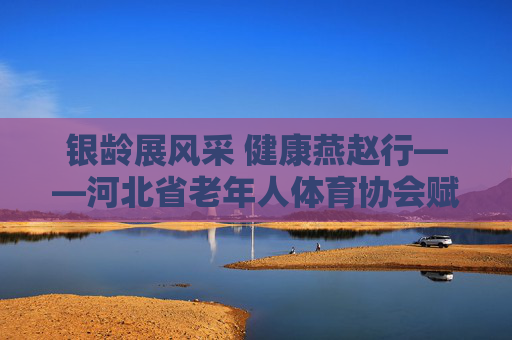 银龄展风采 健康燕赵行——河北省老年人体育协会赋能长者幸福生活,河北省老年人体育协会,银龄展风采 健康燕赵行赋能长者幸福 银龄展风采 健康燕赵行——河北省老年人体育协会赋能长者幸福生活,河北省老年人体育协会,银龄展风采 健康燕赵行赋能长者幸福