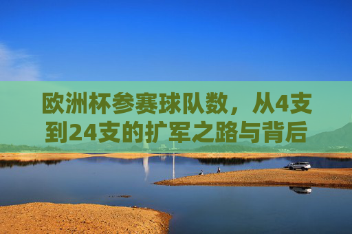 欧洲杯参赛球队数,从4支到24支的扩军之路与背后逻辑,欧洲杯参赛球队扩军,从4支到24支的演变逻辑 欧洲杯参赛球队数,从4支到24支的扩军之路与背后逻辑,欧洲杯参赛球队扩军,从4支到24支的演变逻辑
