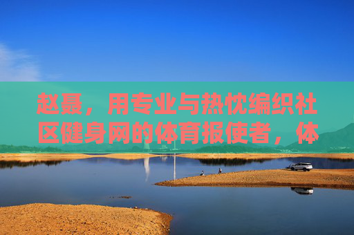 赵聂,用专业与热忱编织社区健身网的体育报使者,体育报使者赵聂,用专业热忱编织社区健身网 赵聂,用专业与热忱编织社区健身网的体育报使者,体育报使者赵聂,用专业热忱编织社区健身网