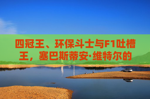 四冠王、环保斗士与F1吐槽王，塞巴斯蒂安·维特尔的传奇人生，四冠王、环保斗士与F1吐槽王，塞巴斯蒂安·维特尔的传奇人生