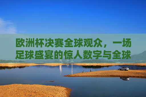 欧洲杯决赛全球观众，一场足球盛宴的惊人数字与全球共鸣，欧洲杯决赛，全球观众的数字盛宴与共鸣