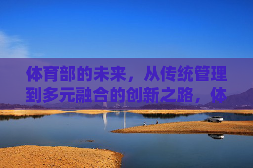 体育部的未来，从传统管理到多元融合的创新之路，体育部未来，从传统管理到多元融合的创新之路
