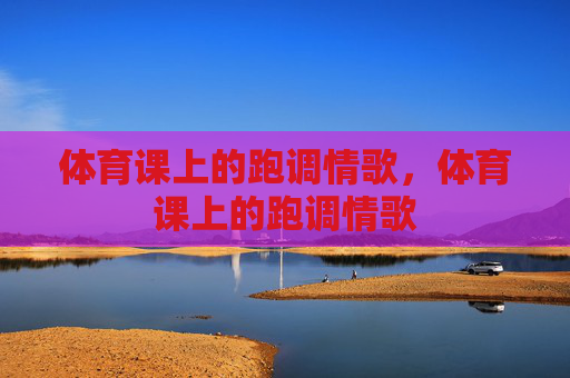 体育课上的跑调情歌,体育课上的跑调情歌 体育课上的跑调情歌,体育课上的跑调情歌