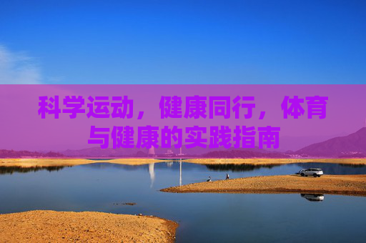 科学运动,健康同行,体育与健康的实践指南 科学运动,健康同行,体育与健康的实践指南