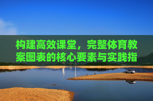 构建高效课堂,完整体育教案图表的核心要素与实践指南,体育教案图表,构建高效课堂的核心要素与实践指南 构建高效课堂,完整体育教案图表的核心要素与实践指南,体育教案图表,构建高效课堂的核心要素与实践指南