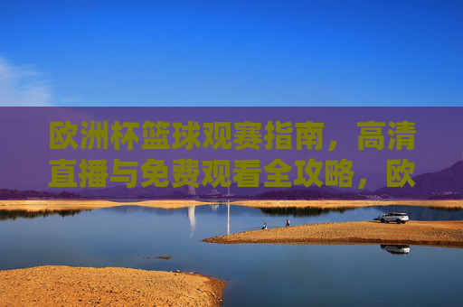 欧洲杯篮球观赛指南,高清直播与免费观看全攻略,欧洲杯篮球高清直播与免费观看全攻略 欧洲杯篮球观赛指南,高清直播与免费观看全攻略,欧洲杯篮球高清直播与免费观看全攻略