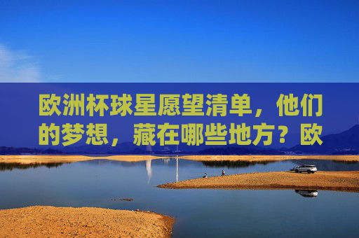 欧洲杯球星愿望清单,他们的梦想,藏在哪些地方?欧洲杯球星梦想藏何处? 欧洲杯球星愿望清单,他们的梦想,藏在哪些地方?欧洲杯球星梦想藏何处?