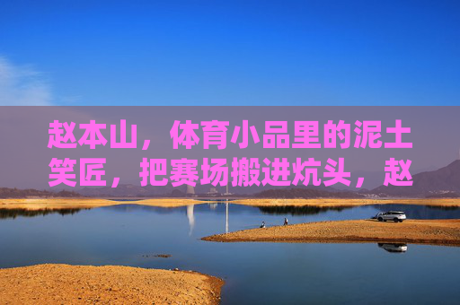 赵本山,体育小品里的泥土笑匠,把赛场搬进炕头,赵本山,体育小品的泥土笑匠,赛场搬进炕头 赵本山,体育小品里的泥土笑匠,把赛场搬进炕头,赵本山,体育小品的泥土笑匠,赛场搬进炕头