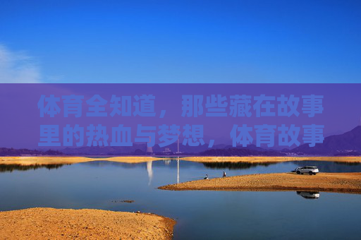 体育全知道,那些藏在故事里的热血与梦想,体育故事里的热血与梦想 体育全知道,那些藏在故事里的热血与梦想,体育故事里的热血与梦想