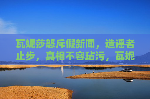 瓦妮莎怒斥假新闻,造谣者止步,真相不容玷污,瓦妮莎怒斥假新闻,造谣者止步,真相不容玷污 瓦妮莎怒斥假新闻,造谣者止步,真相不容玷污,瓦妮莎怒斥假新闻,造谣者止步,真相不容玷污