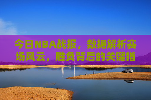 今日NBA战报,数据解析赛场风云,胜负背后的关键指标,今日NBA战报,数据解析赛场风云,胜负关键指标 今日NBA战报,数据解析赛场风云,胜负背后的关键指标,今日NBA战报,数据解析赛场风云,胜负关键指标