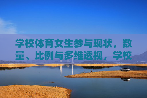 学校体育女生参与现状,数量、比例与多维透视,学校体育女生参与现状,数量、比例与多维透视 学校体育女生参与现状,数量、比例与多维透视,学校体育女生参与现状,数量、比例与多维透视