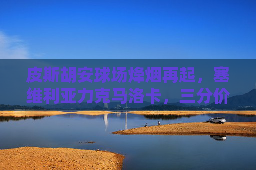 皮斯胡安球场烽烟再起,塞维利亚力克马洛卡,三分价值几何?皮斯胡安球场烽烟再起,塞维利亚力克马洛卡,三分价值几何? 皮斯胡安球场烽烟再起,塞维利亚力克马洛卡,三分价值几何?皮斯胡安球场烽烟再起,塞维利亚力克马洛卡,三分价值几何?