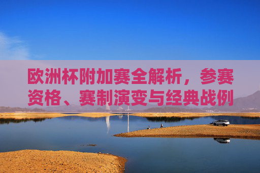 欧洲杯附加赛全解析,参赛资格、赛制演变与经典战例,欧洲杯附加赛全解析,参赛资格、赛制演变与经典战例 欧洲杯附加赛全解析,参赛资格、赛制演变与经典战例,欧洲杯附加赛全解析,参赛资格、赛制演变与经典战例