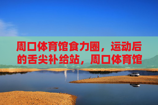 周口体育馆食力圈,运动后的舌尖补给站,周口体育馆食力圈,运动后舌尖补给站 周口体育馆食力圈,运动后的舌尖补给站,周口体育馆食力圈,运动后舌尖补给站