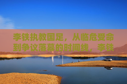 李铁执教国足,从临危受命到争议落幕的时间线,李铁执教国足时间线,从临危受命到争议落幕 李铁执教国足,从临危受命到争议落幕的时间线,李铁执教国足时间线,从临危受命到争议落幕