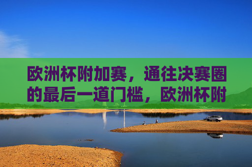 欧洲杯附加赛,通往决赛圈的最后一道门槛,欧洲杯附加赛,晋级决赛圈的最后门槛 欧洲杯附加赛,通往决赛圈的最后一道门槛,欧洲杯附加赛,晋级决赛圈的最后门槛