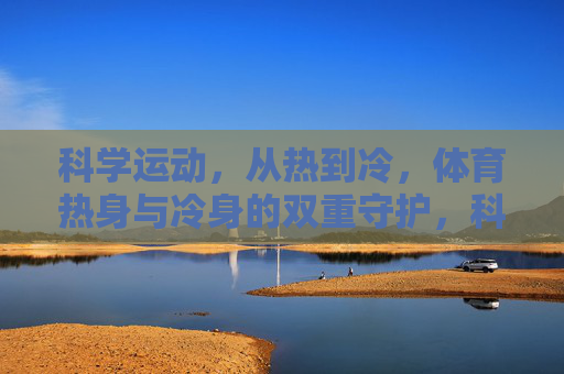 科学运动,从热到冷,体育热身与冷身的双重守护,科学运动,热身与冷身的双重守护 科学运动,从热到冷,体育热身与冷身的双重守护,科学运动,热身与冷身的双重守护