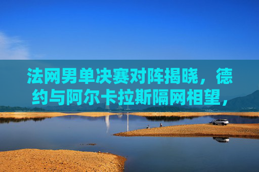 法网男单决赛对阵揭晓,德约与阿尔卡拉斯隔网相望,红土巅峰对决一触即发,法网男单决赛,德约对阵阿尔卡拉斯,红土巅峰对决 法网男单决赛对阵揭晓,德约与阿尔卡拉斯隔网相望,红土巅峰对决一触即发,法网男单决赛,德约对阵阿尔卡拉斯,红土巅峰对决