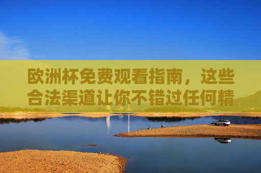 欧洲杯免费观看指南，这些合法渠道让你不错过任何精彩瞬间，免费看欧洲杯，合法渠道指南不错过精彩瞬间