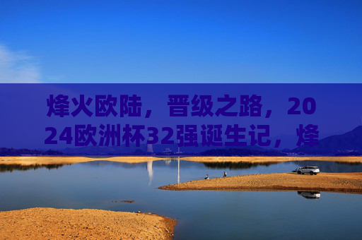 烽火欧陆,晋级之路,2024欧洲杯32强诞生记,烽火欧陆晋级路,2024欧洲杯32强诞生记 烽火欧陆,晋级之路,2024欧洲杯32强诞生记,烽火欧陆晋级路,2024欧洲杯32强诞生记