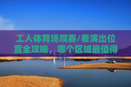 工人体育场观赛/看演出位置全攻略,哪个区域最值得选?工人体育场观赛演出位置全攻略,哪个区域最值得选? 工人体育场观赛/看演出位置全攻略,哪个区域最值得选?工人体育场观赛演出位置全攻略,哪个区域最值得选?