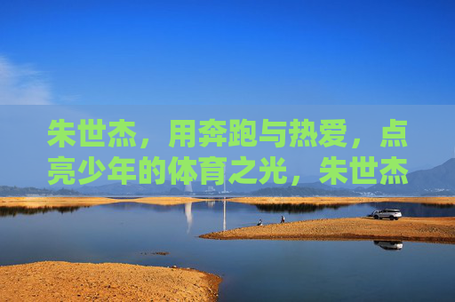 朱世杰,用奔跑与热爱,点亮少年的体育之光,朱世杰,以奔跑与热爱,点亮少年体育之光 朱世杰,用奔跑与热爱,点亮少年的体育之光,朱世杰,以奔跑与热爱,点亮少年体育之光