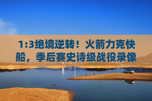 1:3绝境逆转!火箭力克快船,季后赛史诗级战役录像全回顾,1:3绝境逆转!火箭季后赛史诗级战役力克快船全回顾 1:3绝境逆转!火箭力克快船,季后赛史诗级战役录像全回顾,1:3绝境逆转!火箭季后赛史诗级战役力克快船全回顾