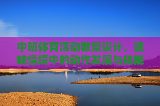 中班体育活动教案设计,趣味情境中的动作发展与体能提升,中班体育活动教案设计,趣味情境中的动作发展与体能提升 中班体育活动教案设计,趣味情境中的动作发展与体能提升,中班体育活动教案设计,趣味情境中的动作发展与体能提升