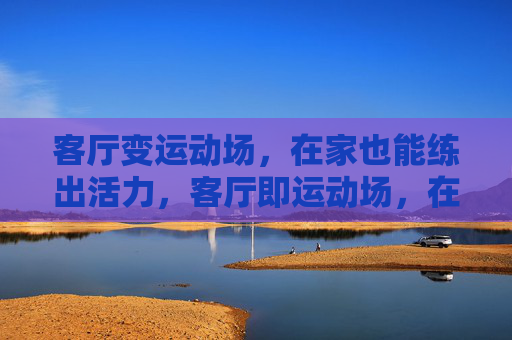 客厅变运动场,在家也能练出活力,客厅即运动场,在家活力随时练 客厅变运动场,在家也能练出活力,客厅即运动场,在家活力随时练