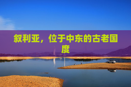 叙利亚,位于中东的古老国度 叙利亚,位于中东的古老国度