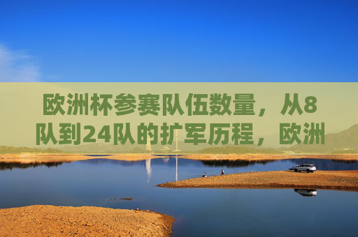 欧洲杯参赛队伍数量,从8队到24队的扩军历程,欧洲杯参赛队伍扩军历程,从8队到24队 欧洲杯参赛队伍数量,从8队到24队的扩军历程,欧洲杯参赛队伍扩军历程,从8队到24队