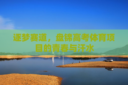 逐梦赛道，盘锦高考体育项目的青春与汗水