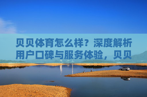 贝贝体育怎么样?深度解析用户口碑与服务体验,贝贝体育用户口碑与服务体验深度解析 贝贝体育怎么样?深度解析用户口碑与服务体验,贝贝体育用户口碑与服务体验深度解析