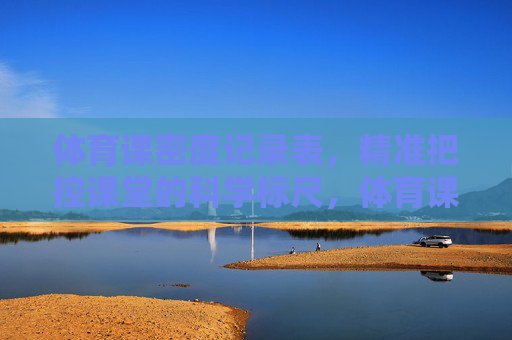 体育课密度记录表,精准把控课堂的科学标尺,体育课密度记录表,精准把控课堂的科学标尺 体育课密度记录表,精准把控课堂的科学标尺,体育课密度记录表,精准把控课堂的科学标尺
