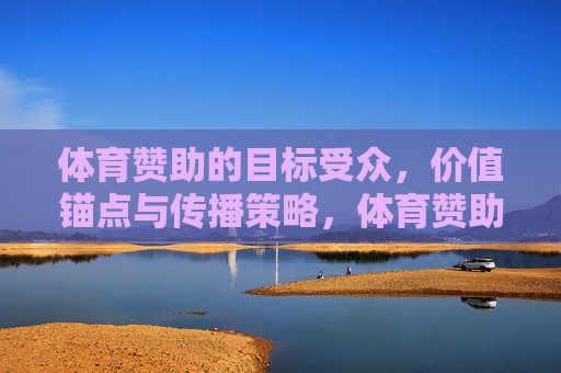 体育赞助的目标受众,价值锚点与传播策略,体育赞助的关键维度,目标受众、价值锚点与传播策略 体育赞助的目标受众,价值锚点与传播策略,体育赞助的关键维度,目标受众、价值锚点与传播策略