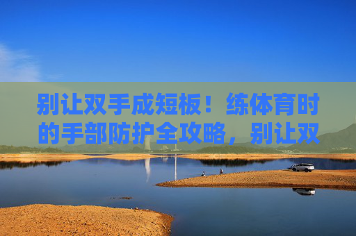 别让双手成短板!练体育时的手部防护全攻略,别让双手成短板!练体育手部防护全攻略 别让双手成短板!练体育时的手部防护全攻略,别让双手成短板!练体育手部防护全攻略