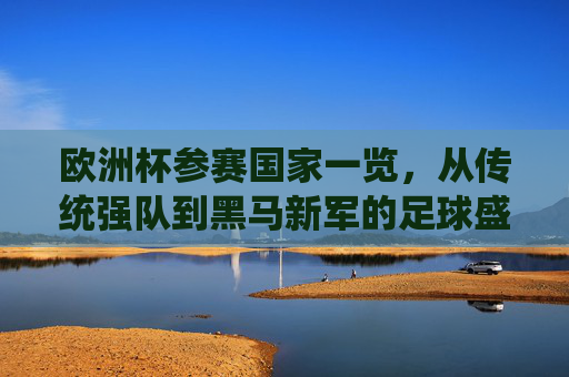 欧洲杯参赛国家一览,从传统强队到黑马新军的足球盛宴,欧洲杯参赛国家巡礼,传统强队与黑马新军的足球盛宴 欧洲杯参赛国家一览,从传统强队到黑马新军的足球盛宴,欧洲杯参赛国家巡礼,传统强队与黑马新军的足球盛宴