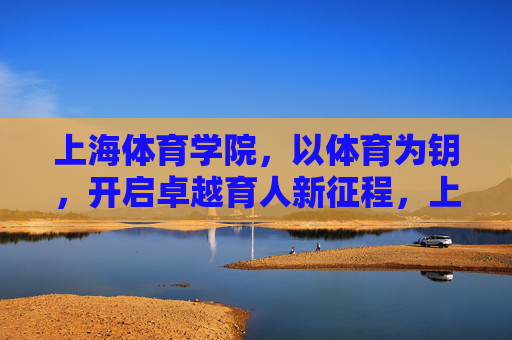 上海体育学院,以体育为钥,开启卓越育人新征程,上海体育学院,体育为钥,启卓越育人新征程 上海体育学院,以体育为钥,开启卓越育人新征程,上海体育学院,体育为钥,启卓越育人新征程