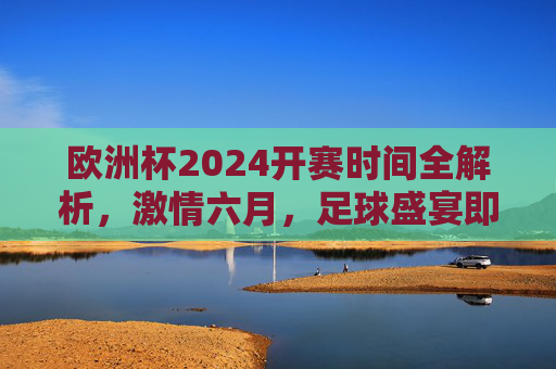 欧洲杯2024开赛时间全解析,激情六月,足球盛宴即将启幕,欧洲杯2024开赛时间全解析,激情六月足球盛宴启幕 欧洲杯2024开赛时间全解析,激情六月,足球盛宴即将启幕,欧洲杯2024开赛时间全解析,激情六月足球盛宴启幕