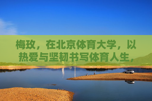 梅玫,在北京体育大学,以热爱与坚韧书写体育人生,梅玫,热爱与坚韧书写北体大体育人生 梅玫,在北京体育大学,以热爱与坚韧书写体育人生,梅玫,热爱与坚韧书写北体大体育人生